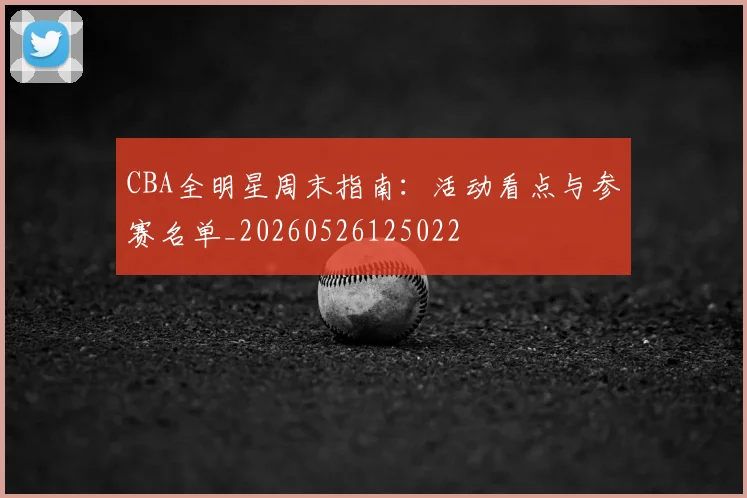 CBA全明星周末指南:活动看点与参赛名单_20260526125022