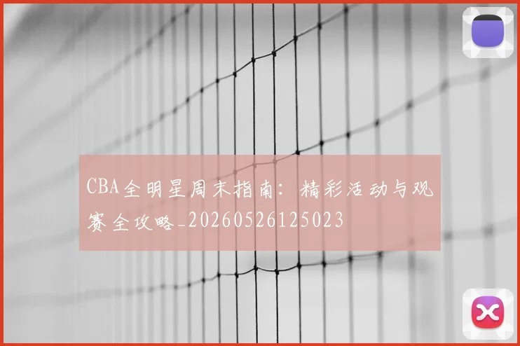 CBA全明星周末指南:精彩活动与观赛全攻略_20260526125023