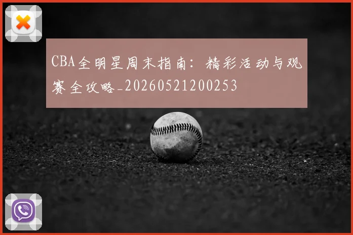 CBA全明星周末指南:精彩活动与观赛全攻略_20260521200253
