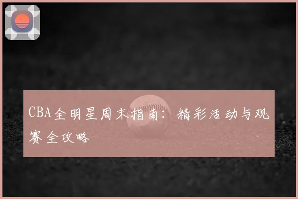 CBA全明星周末指南:精彩活动与观赛全攻略