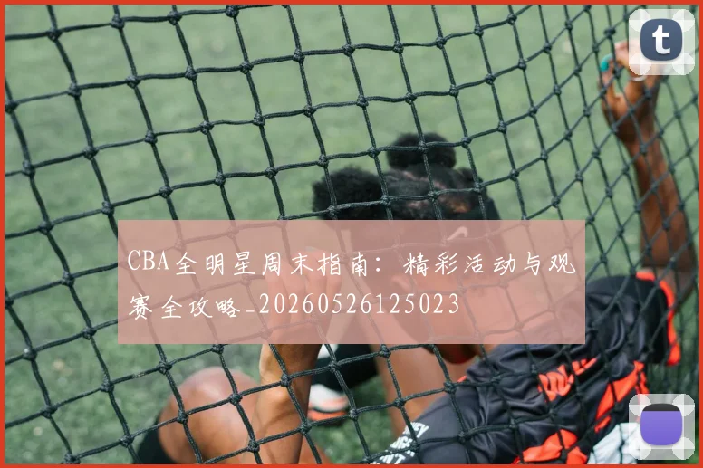 CBA全明星周末指南：精彩活动与观赛全攻略_20260526125023